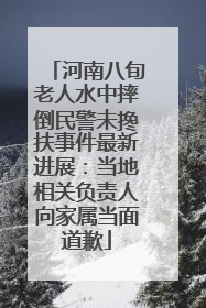 河南八旬老人水中摔倒民警未搀扶事件最新进展：当地相关负责人向家属当面道歉